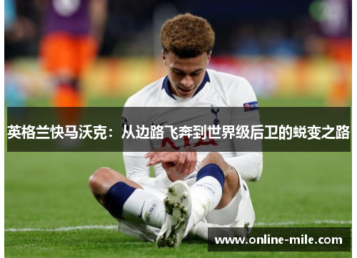 英格兰快马沃克：从边路飞奔到世界级后卫的蜕变之路