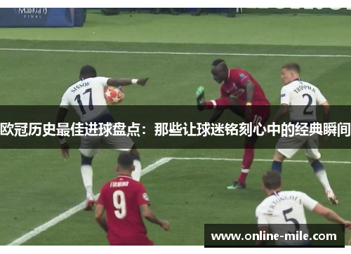 欧冠历史最佳进球盘点：那些让球迷铭刻心中的经典瞬间