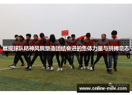 展现球队精神风貌塑造团结奋进的集体力量与拼搏意志
