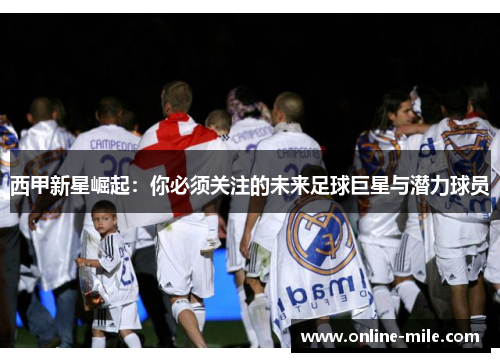西甲新星崛起：你必须关注的未来足球巨星与潜力球员