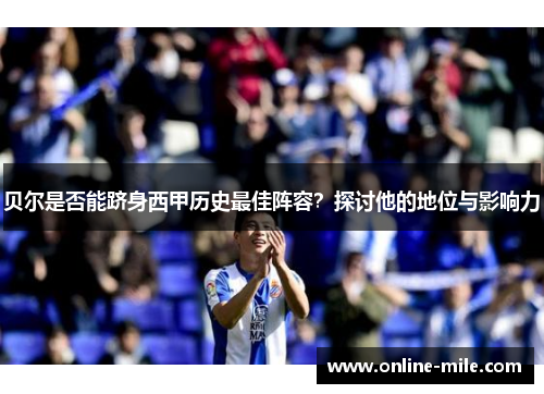 贝尔是否能跻身西甲历史最佳阵容？探讨他的地位与影响力