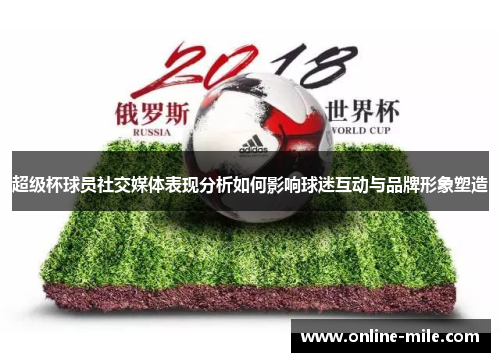 超级杯球员社交媒体表现分析如何影响球迷互动与品牌形象塑造