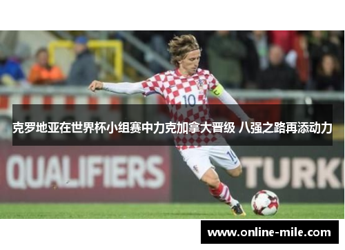 克罗地亚在世界杯小组赛中力克加拿大晋级 八强之路再添动力