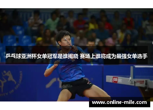 乒乓球亚洲杯女单冠军是谁揭晓 赛场上谁将成为最强女单选手