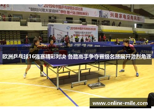 欧洲乒乓球16强赛精彩对决 各路高手争夺晋级名额展开激烈角逐